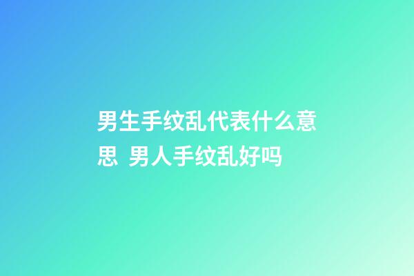 男生手纹乱代表什么意思  男人手纹乱好吗